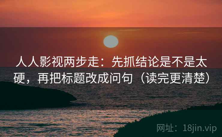 人人影视两步走：先抓结论是不是太硬，再把标题改成问句（读完更清楚）