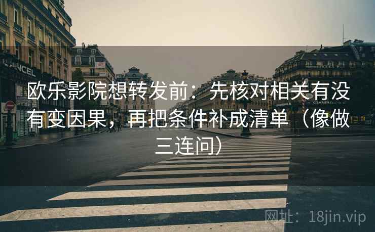 欧乐影院想转发前：先核对相关有没有变因果，再把条件补成清单（像做三连问）