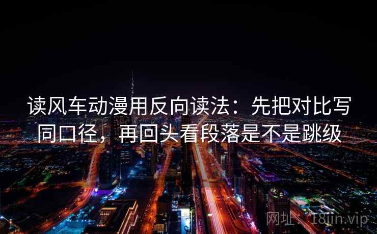 读风车动漫用反向读法：先把对比写同口径，再回头看段落是不是跳级