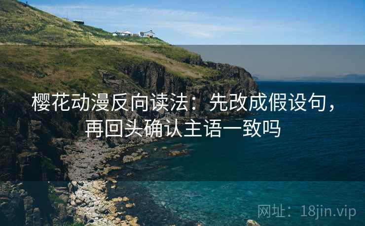 樱花动漫反向读法：先改成假设句，再回头确认主语一致吗