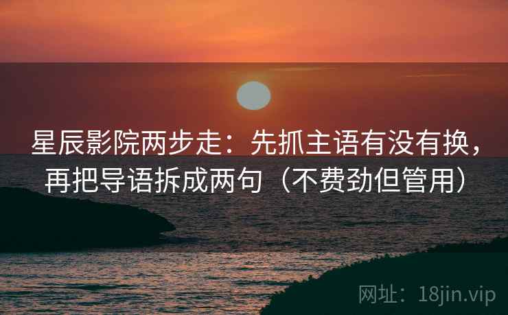 星辰影院两步走：先抓主语有没有换，再把导语拆成两句（不费劲但管用）