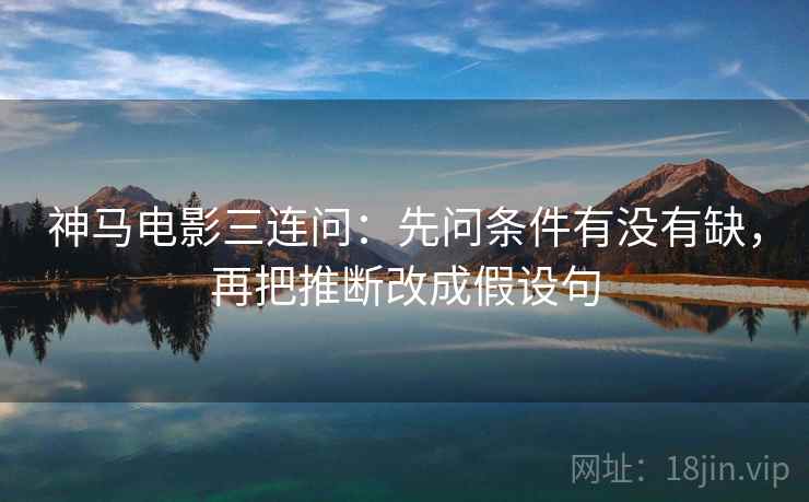 神马电影三连问：先问条件有没有缺，再把推断改成假设句