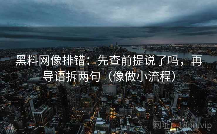 黑料网像排错：先查前提说了吗，再导语拆两句（像做小流程）