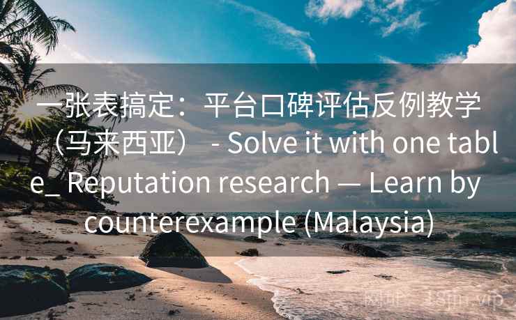一张表搞定：平台口碑评估反例教学（马来西亚） - Solve it with one table_ Reputation research — Learn by counterexample (Malaysia)