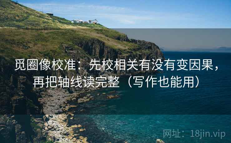 觅圈像校准：先校相关有没有变因果，再把轴线读完整（写作也能用）