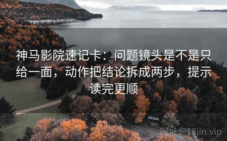 神马影院速记卡：问题镜头是不是只给一面，动作把结论拆成两步，提示读完更顺
