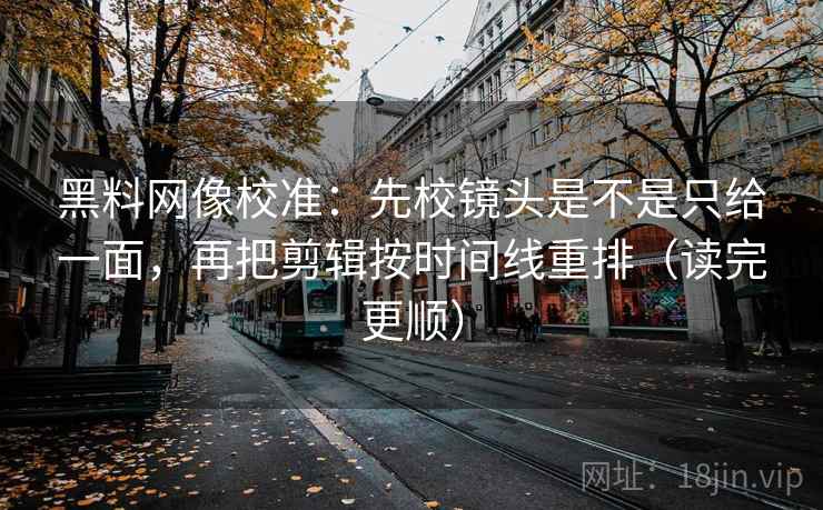 黑料网像校准：先校镜头是不是只给一面，再把剪辑按时间线重排（读完更顺）