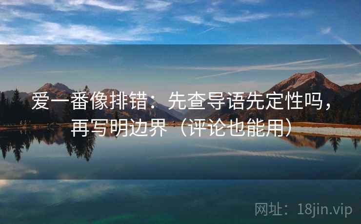 爱一番像排错：先查导语先定性吗，再写明边界（评论也能用）