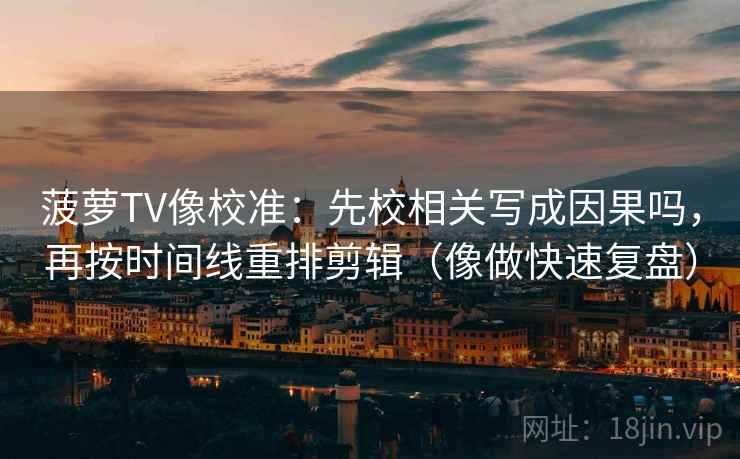 菠萝TV像校准：先校相关写成因果吗，再按时间线重排剪辑（像做快速复盘）
