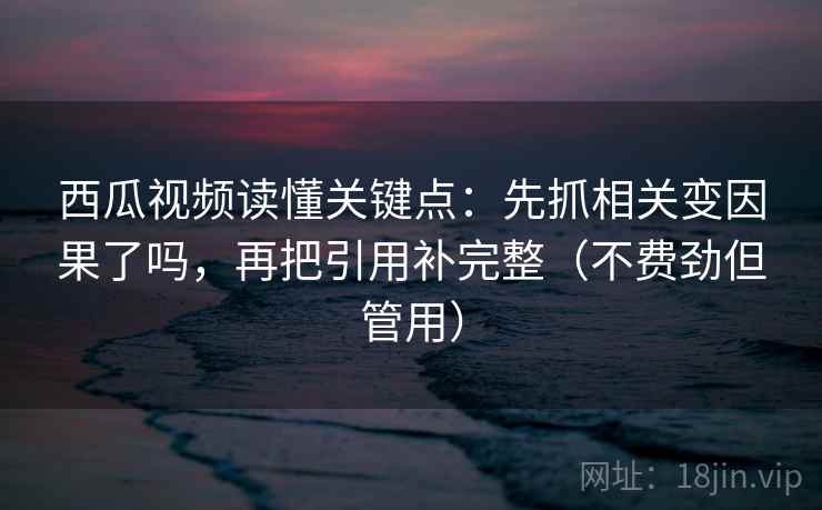 西瓜视频读懂关键点：先抓相关变因果了吗，再把引用补完整（不费劲但管用）