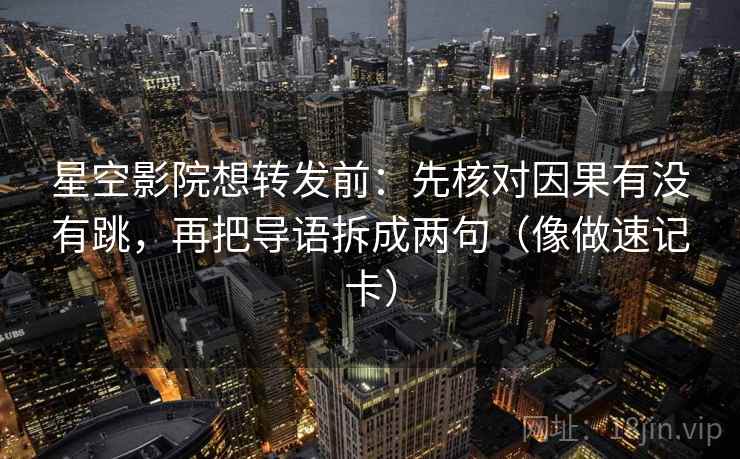 星空影院想转发前：先核对因果有没有跳，再把导语拆成两句（像做速记卡）
