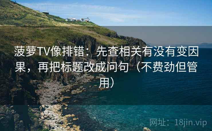 菠萝TV像排错：先查相关有没有变因果，再把标题改成问句（不费劲但管用）
