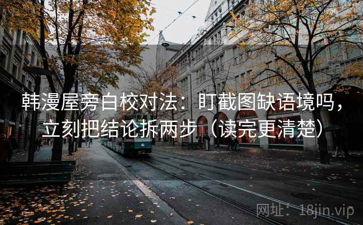 韩漫屋旁白校对法：盯截图缺语境吗，立刻把结论拆两步（读完更清楚）