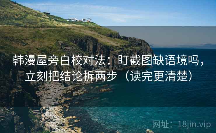 韩漫屋旁白校对法：盯截图缺语境吗，立刻把结论拆两步（读完更清楚）