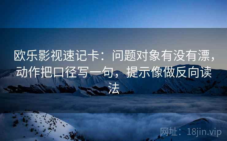 欧乐影视速记卡：问题对象有没有漂，动作把口径写一句，提示像做反向读法