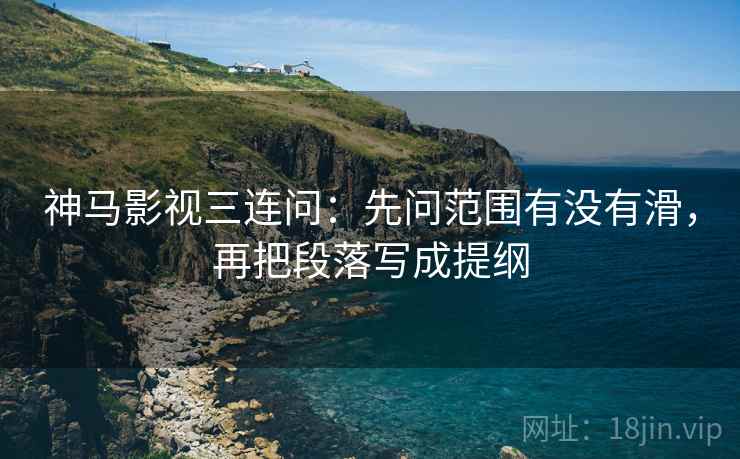 神马影视三连问：先问范围有没有滑，再把段落写成提纲