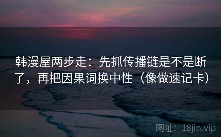 韩漫屋两步走：先抓传播链是不是断了，再把因果词换中性（像做速记卡）