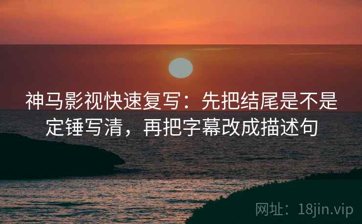 神马影视快速复写：先把结尾是不是定锤写清，再把字幕改成描述句