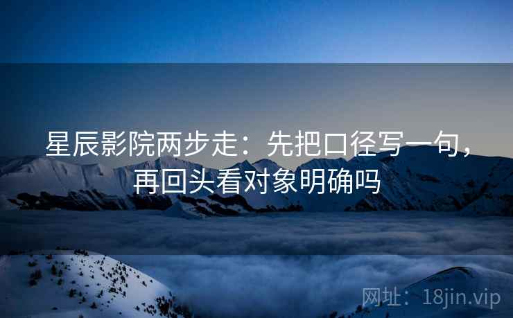 星辰影院两步走：先把口径写一句，再回头看对象明确吗