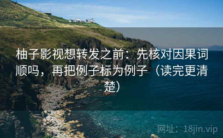 柚子影视想转发之前：先核对因果词顺吗，再把例子标为例子（读完更清楚）