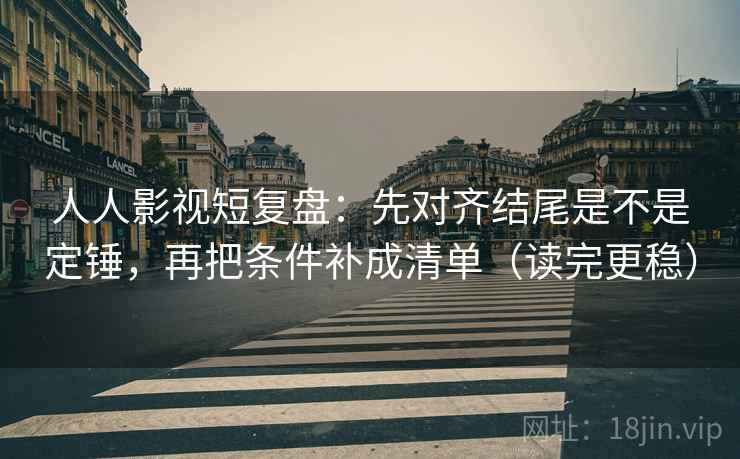 人人影视短复盘：先对齐结尾是不是定锤，再把条件补成清单（读完更稳）