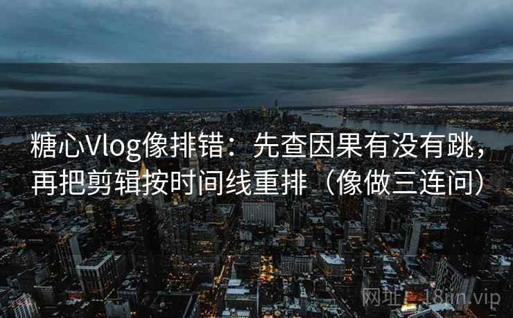 糖心Vlog像排错：先查因果有没有跳，再把剪辑按时间线重排（像做三连问）