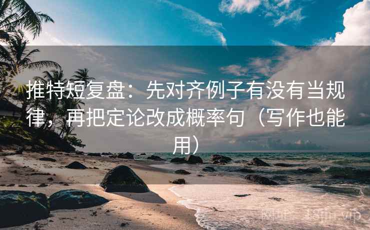 推特短复盘：先对齐例子有没有当规律，再把定论改成概率句（写作也能用）