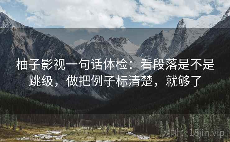 柚子影视一句话体检：看段落是不是跳级，做把例子标清楚，就够了