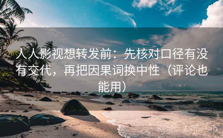 人人影视想转发前：先核对口径有没有交代，再把因果词换中性（评论也能用）