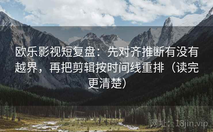 欧乐影视短复盘：先对齐推断有没有越界，再把剪辑按时间线重排（读完更清楚）