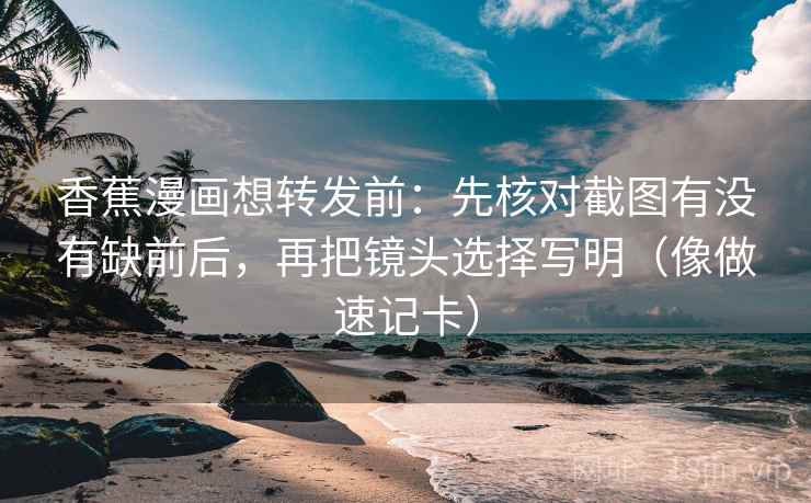 香蕉漫画想转发前：先核对截图有没有缺前后，再把镜头选择写明（像做速记卡）
