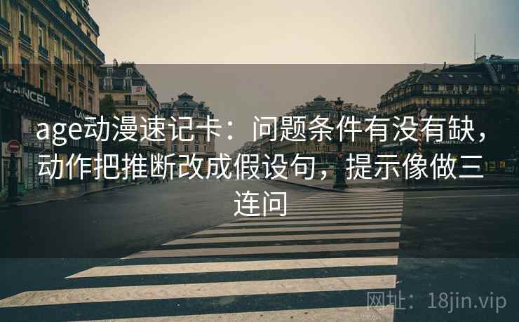 age动漫速记卡：问题条件有没有缺，动作把推断改成假设句，提示像做三连问