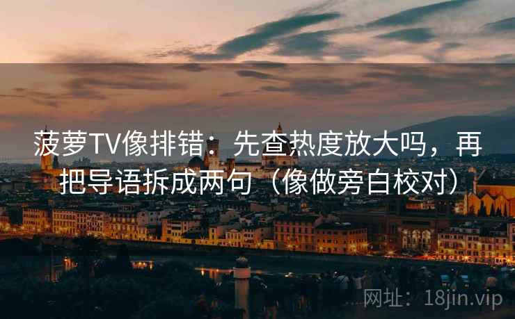 菠萝TV像排错：先查热度放大吗，再把导语拆成两句（像做旁白校对）