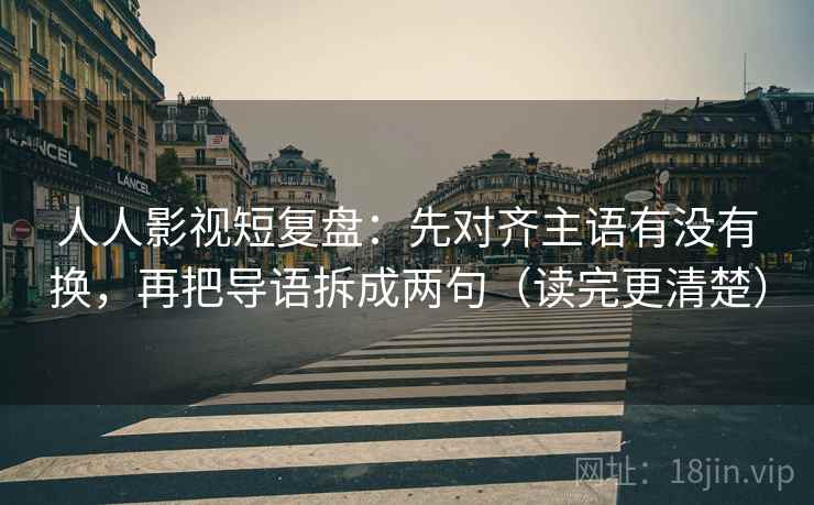 人人影视短复盘：先对齐主语有没有换，再把导语拆成两句（读完更清楚）