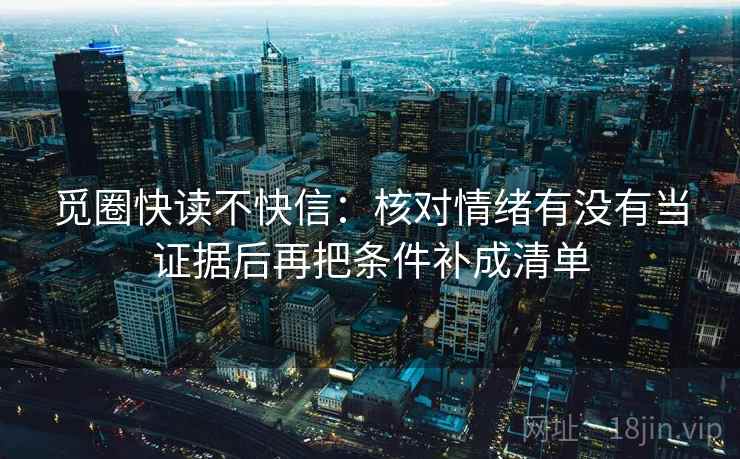 觅圈快读不快信：核对情绪有没有当证据后再把条件补成清单