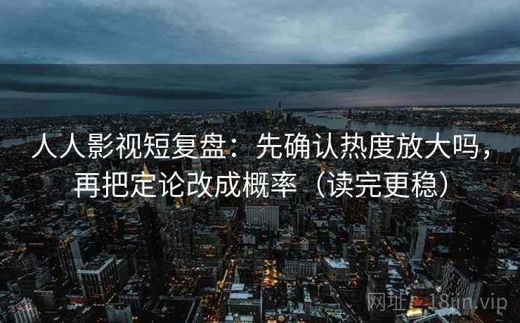 人人影视短复盘：先确认热度放大吗，再把定论改成概率（读完更稳）