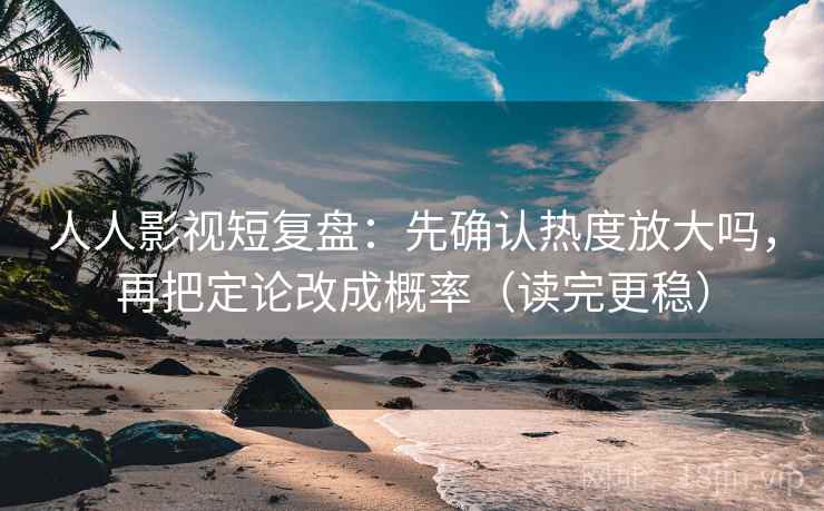 人人影视短复盘：先确认热度放大吗，再把定论改成概率（读完更稳）