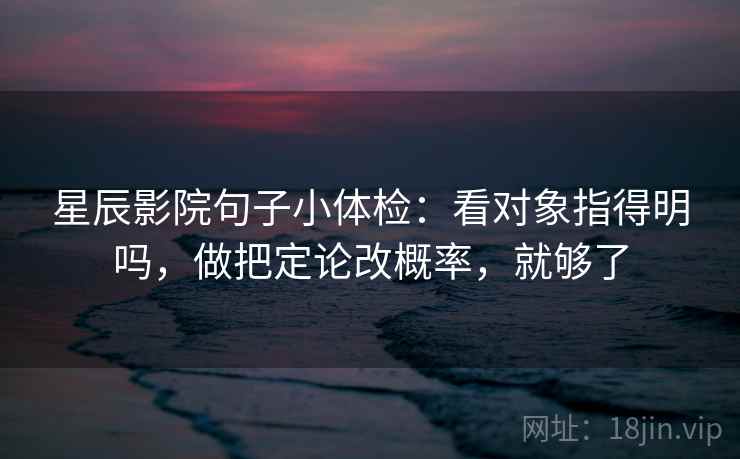 星辰影院句子小体检：看对象指得明吗，做把定论改概率，就够了
