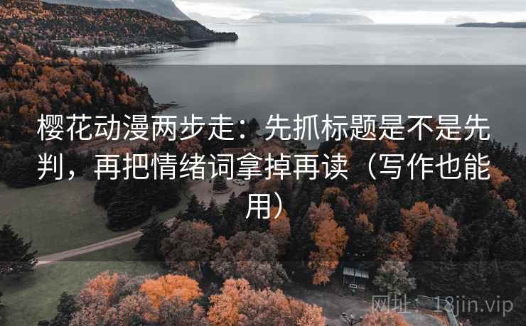 樱花动漫两步走：先抓标题是不是先判，再把情绪词拿掉再读（写作也能用）