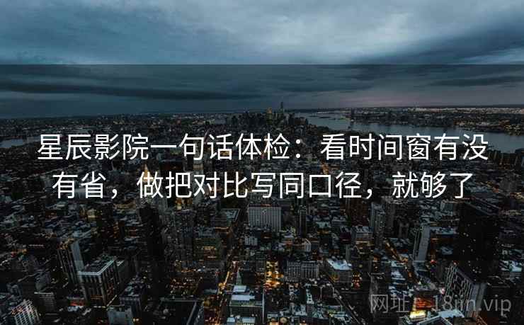 星辰影院一句话体检：看时间窗有没有省，做把对比写同口径，就够了