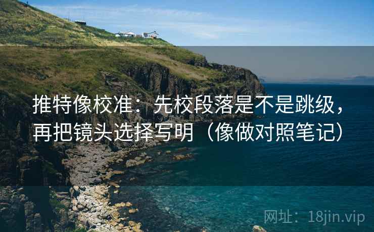 推特像校准：先校段落是不是跳级，再把镜头选择写明（像做对照笔记）