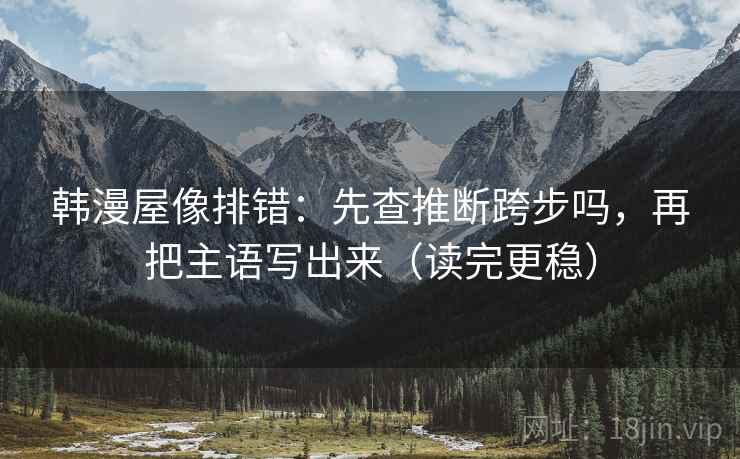 韩漫屋像排错：先查推断跨步吗，再把主语写出来（读完更稳）