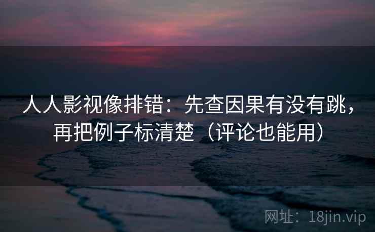 人人影视像排错：先查因果有没有跳，再把例子标清楚（评论也能用）