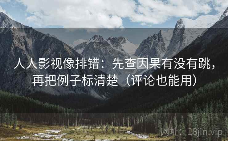 人人影视像排错：先查因果有没有跳，再把例子标清楚（评论也能用）