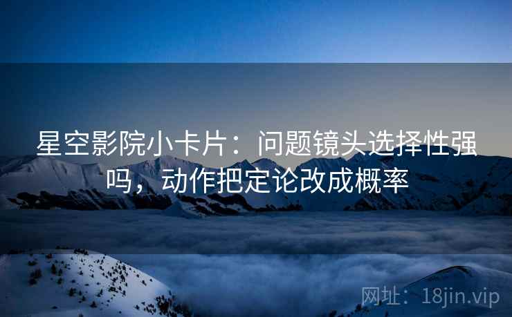 星空影院小卡片：问题镜头选择性强吗，动作把定论改成概率