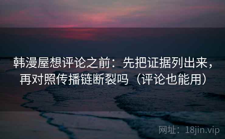 韩漫屋想评论之前：先把证据列出来，再对照传播链断裂吗（评论也能用）