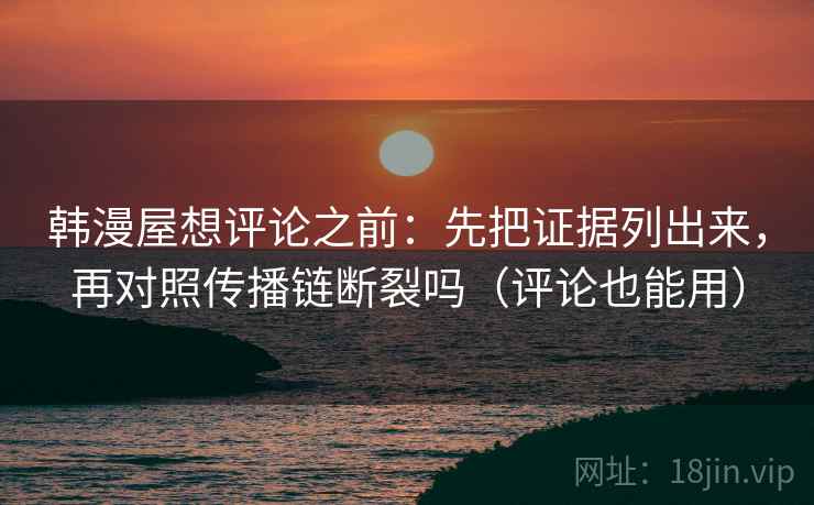 韩漫屋想评论之前：先把证据列出来，再对照传播链断裂吗（评论也能用）