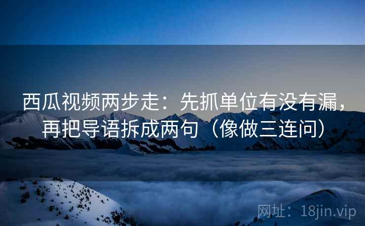 西瓜视频两步走：先抓单位有没有漏，再把导语拆成两句（像做三连问）