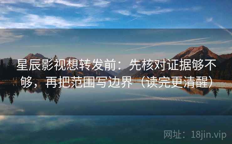 星辰影视想转发前：先核对证据够不够，再把范围写边界（读完更清醒）