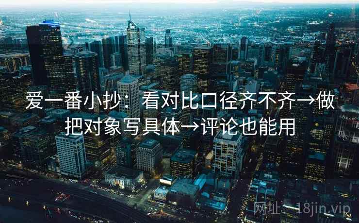 爱一番小抄：看对比口径齐不齐→做把对象写具体→评论也能用
